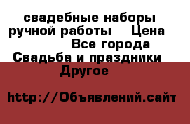 свадебные наборы (ручной работы) › Цена ­ 1 200 - Все города Свадьба и праздники » Другое   